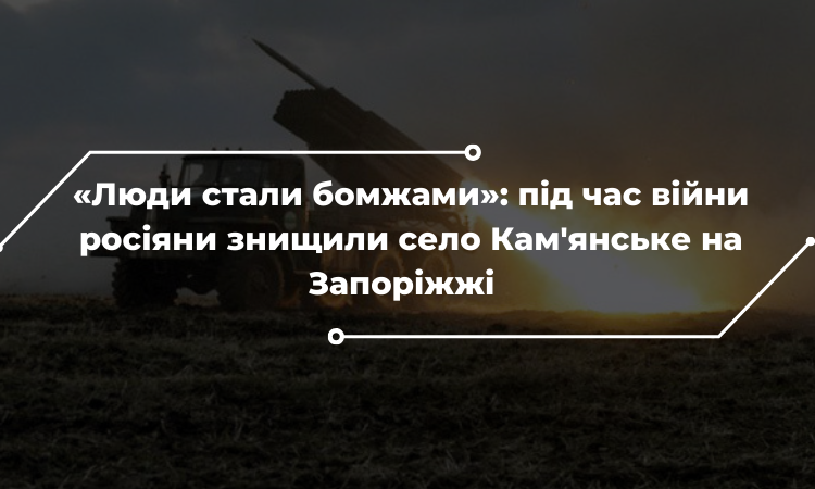 «Люди стали бомжами»: під час війни росіяни знищили село Кам’янське на Запоріжжі