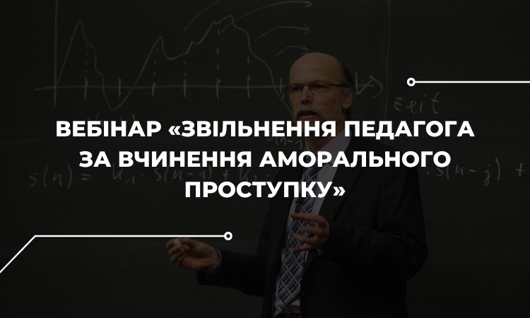 Відкрита реєстрація на вебінар «Звільнення педагога за вчинення аморального проступку»